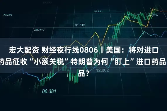宏大配资 财经夜行线0806丨美国：将对进口药品征收“小额关税”特朗普为何“盯上”进口药品？