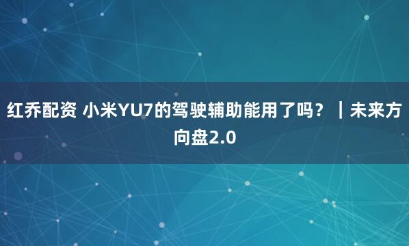 红乔配资 小米YU7的驾驶辅助能用了吗？｜未来方向盘2.0