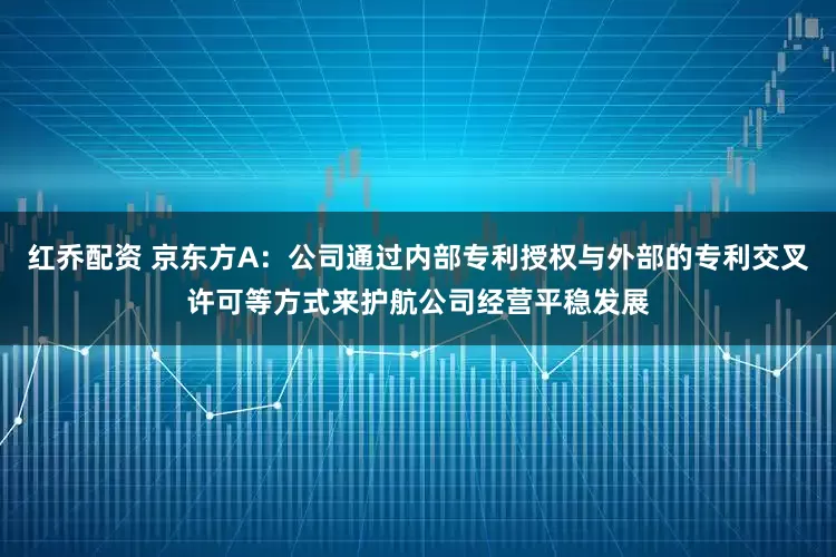 红乔配资 京东方A：公司通过内部专利授权与外部的专利交叉许可等方式来护航公司经营平稳发展