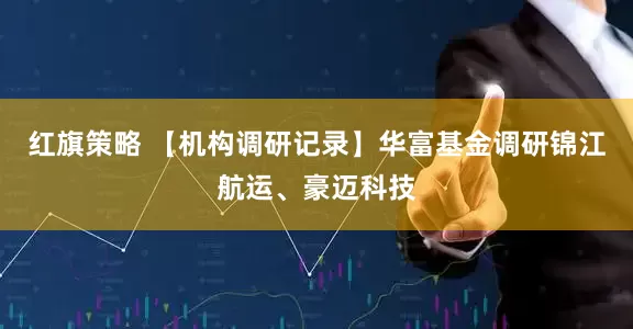 红旗策略 【机构调研记录】华富基金调研锦江航运、豪迈科技