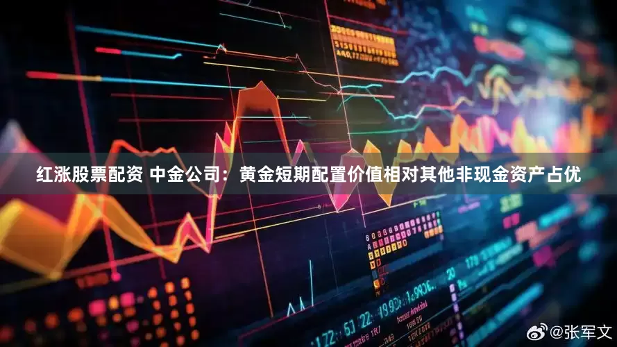 红涨股票配资 中金公司:黄金短期配置价值相对其他非现金资产占优