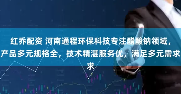 红乔配资 河南通程环保科技专注醋酸钠领域，产品多元规格全，技术精湛服务优，满足多元需求