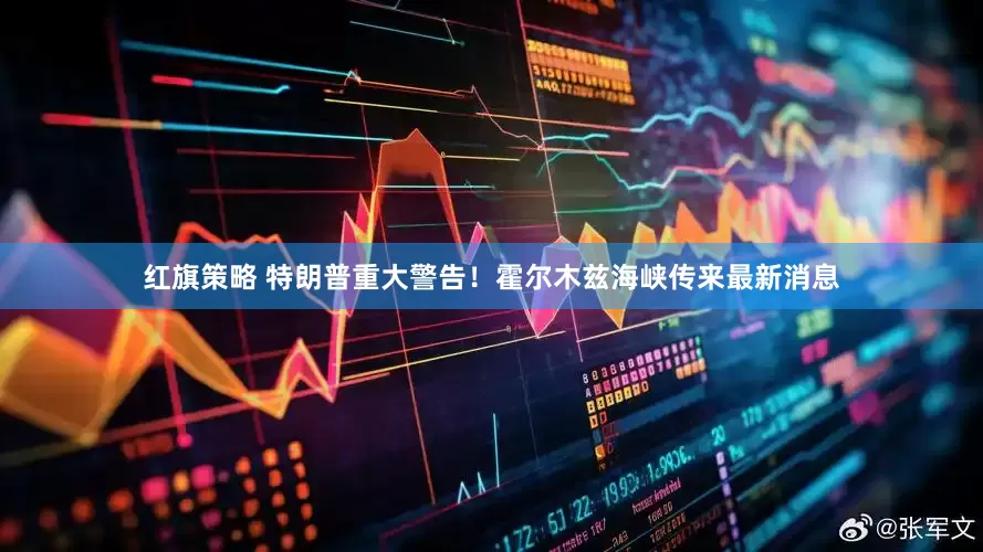 红旗策略 特朗普重大警告!霍尔木兹海峡传来最新消息
