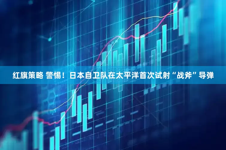 红旗策略 警惕！日本自卫队在太平洋首次试射“战斧”导弹