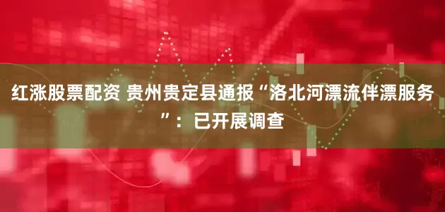 红涨股票配资 贵州贵定县通报“洛北河漂流伴漂服务”：已开展调查