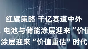 红旗策略 千亿赛道中外巨头竞逐, 电池与储能涂层迎来“价值重估”时代